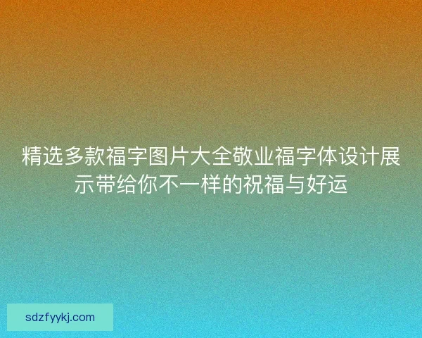 精选多款福字图片大全敬业福字体设计展示带给你不一样的祝福与好运