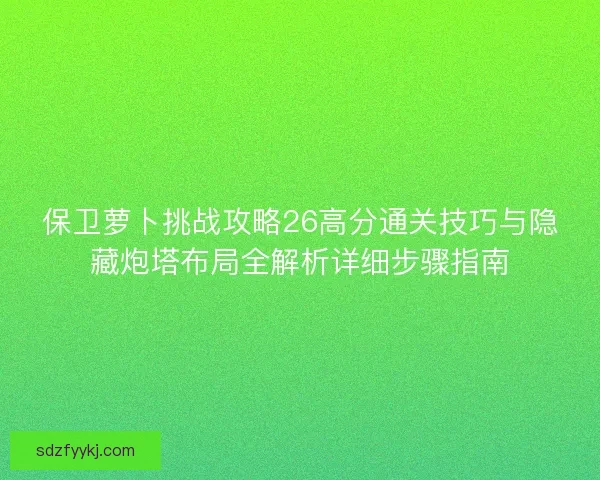 保卫萝卜挑战攻略26高分通关技巧与隐藏炮塔布局全解析详细步骤指南