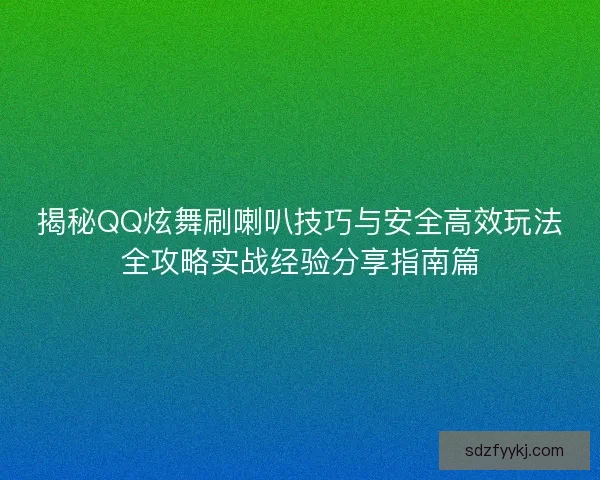 揭秘QQ炫舞刷喇叭技巧与安全高效玩法全攻略实战经验分享指南篇