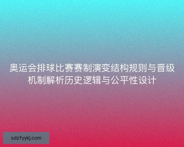 奥运会排球比赛赛制演变结构规则与晋级机制解析历史逻辑与公平性设计