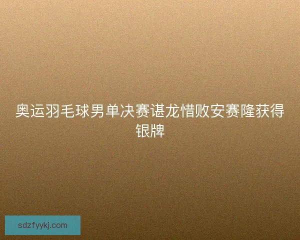 奥运羽毛球男单决赛谌龙惜败安赛隆获得银牌