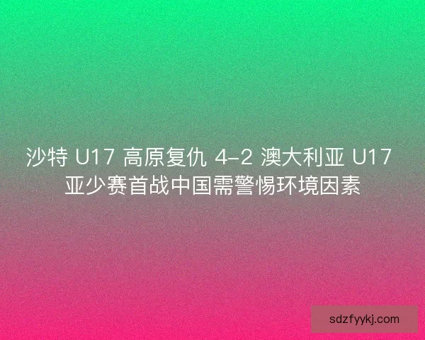 沙特 U17 高原复仇 4-2 澳大利亚 U17 亚少赛首战中国需警惕环境因素