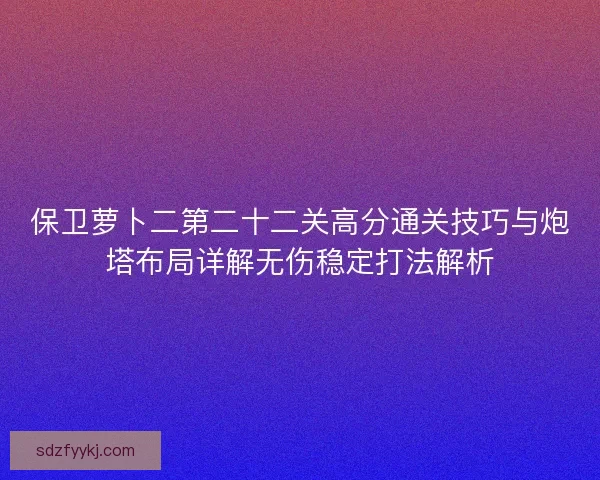 保卫萝卜二第二十二关高分通关技巧与炮塔布局详解无伤稳定打法解析
