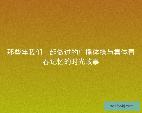 那些年我们一起做过的广播体操与集体青春记忆的时光故事