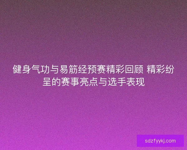 健身气功与易筋经预赛精彩回顾 精彩纷呈的赛事亮点与选手表现