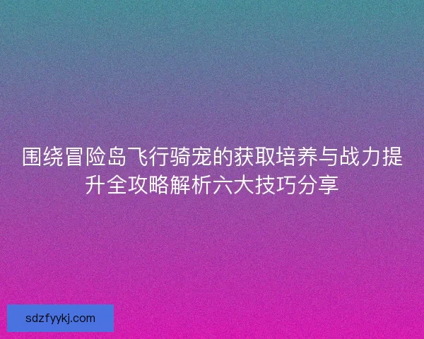 围绕冒险岛飞行骑宠的获取培养与战力提升全攻略解析六大技巧分享