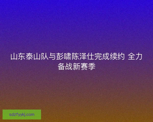 山东泰山队与彭啸陈泽仕完成续约 全力备战新赛季